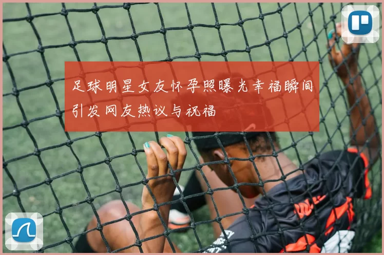 足球明星女友怀孕照曝光幸福瞬间引发网友热议与祝福