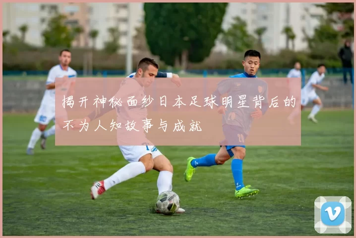 揭开神秘面纱日本足球明星背后的不为人知故事与成就