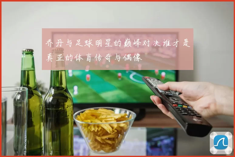 乔丹与足球明星的巅峰对决谁才是真正的体育传奇与偶像