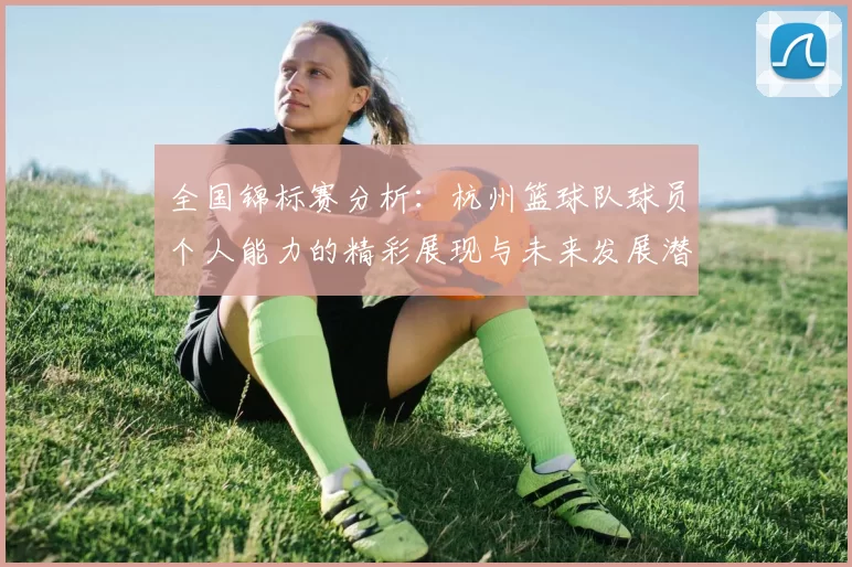 全国锦标赛分析：杭州篮球队球员个人能力的精彩展现与未来发展潜力