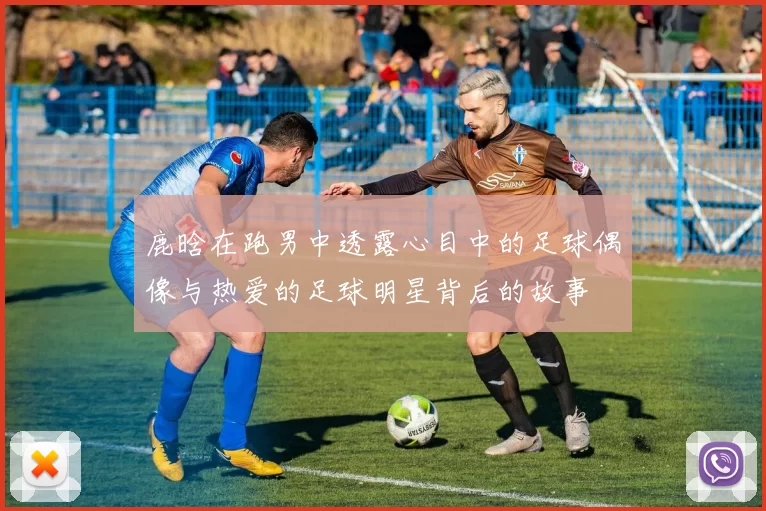 鹿晗在跑男中透露心目中的足球偶像与热爱的足球明星背后的故事