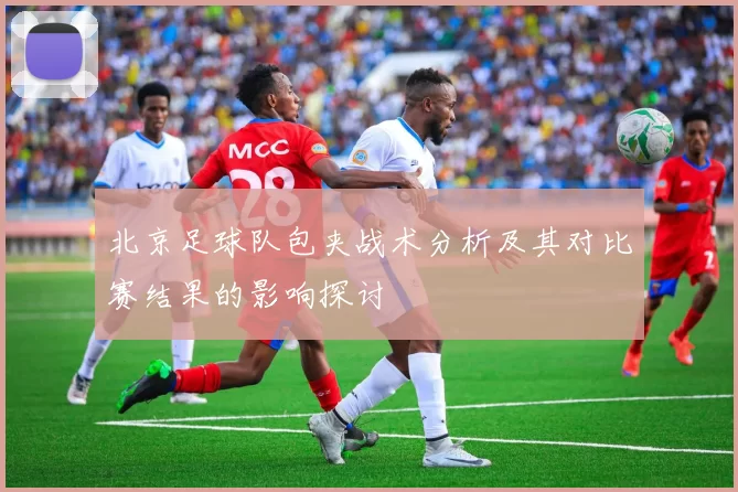 北京足球队包夹战术分析及其对比赛结果的影响探讨