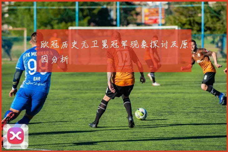 欧冠历史无卫冕冠军现象探讨及原因分析