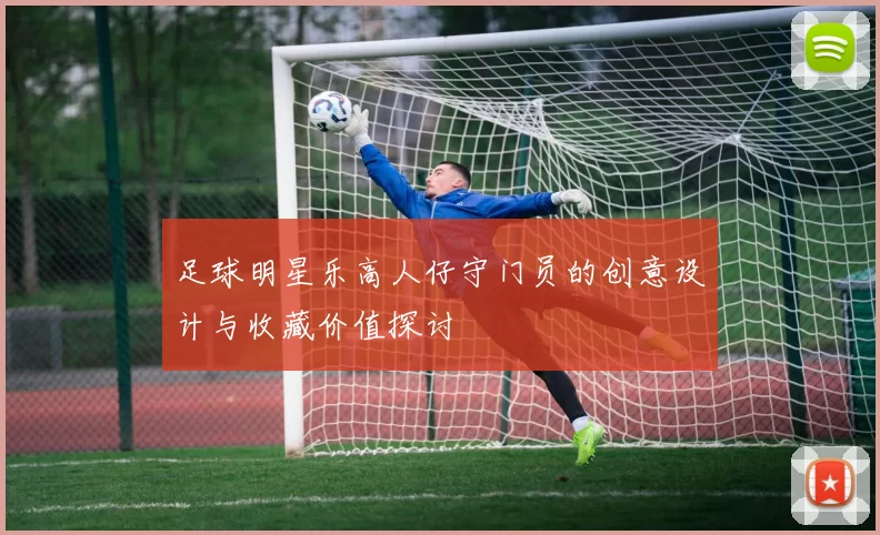 足球明星乐高人仔守门员的创意设计与收藏价值探讨