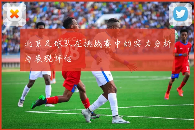 北京足球队在挑战赛中的实力分析与表现评估