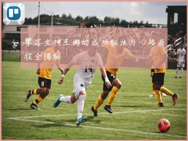 攀岩女神王娜的成功秘诀与心路历程全揭秘