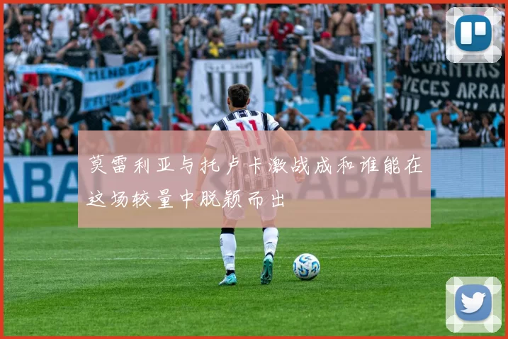 莫雷利亚与托卢卡激战成和谁能在这场较量中脱颖而出