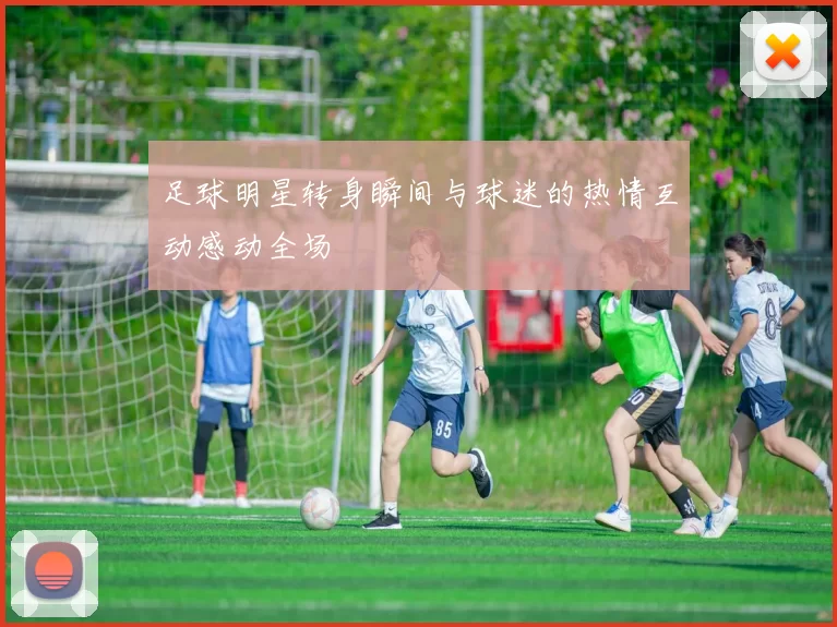 足球明星转身瞬间与球迷的热情互动感动全场