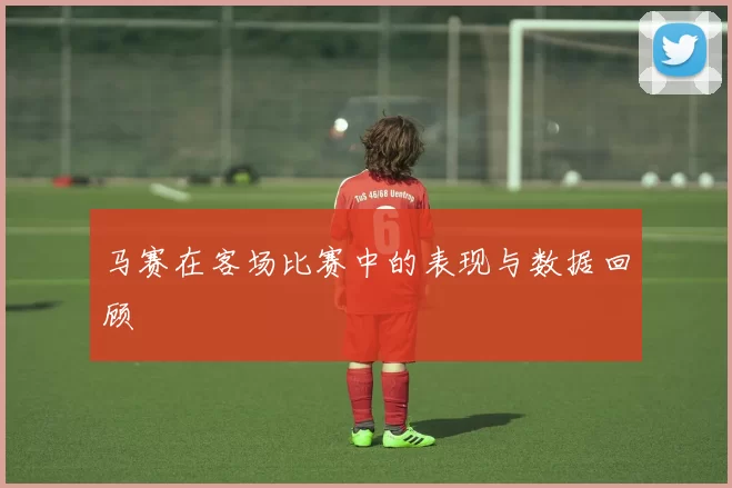马赛在客场比赛中的表现与数据回顾