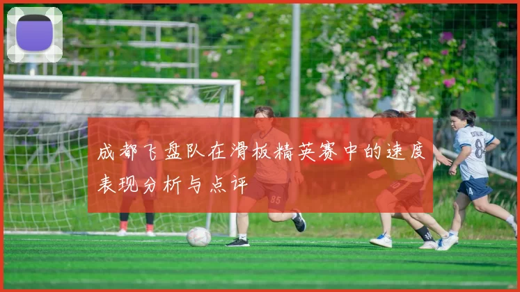 成都飞盘队在滑板精英赛中的速度表现分析与点评