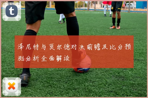 泽尼特与莫尔德对决前瞻及比分预测分析全面解读