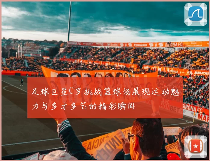 足球巨星C罗挑战篮球场展现运动魅力与多才多艺的精彩瞬间