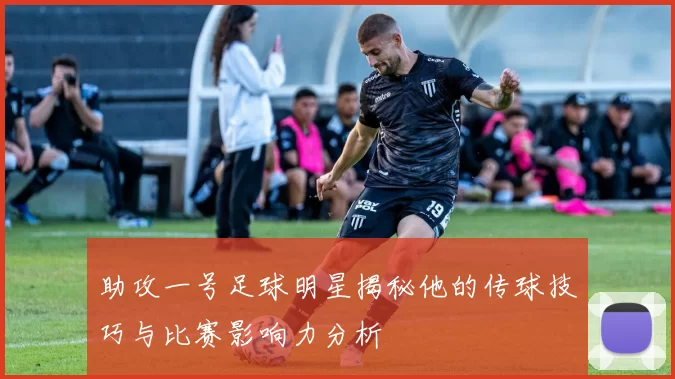 助攻一号足球明星揭秘他的传球技巧与比赛影响力分析