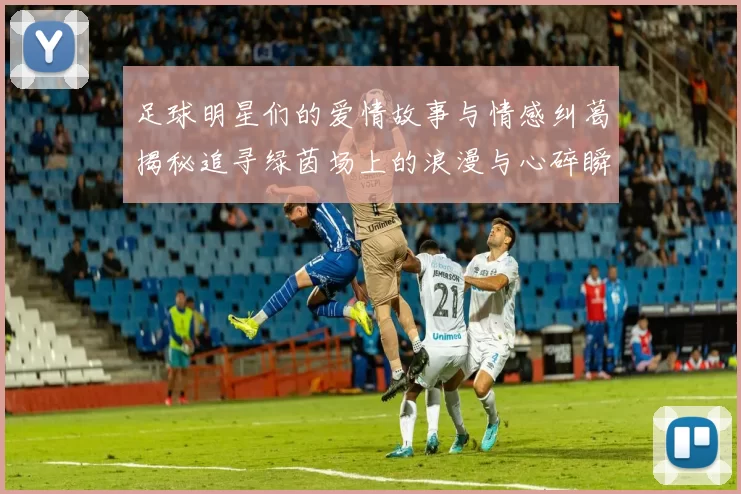 足球明星们的爱情故事与情感纠葛揭秘追寻绿茵场上的浪漫与心碎瞬间