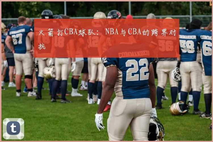 火箭打CBA球队：NBA与CBA的跨界对抗