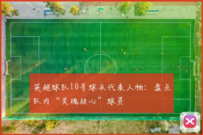 英超球队10号球衣代表人物：盘点队内“灵魂核心”球员
