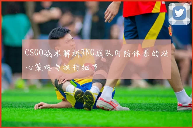 CSGO战术解析RNG战队盯防体系的核心策略与执行细节