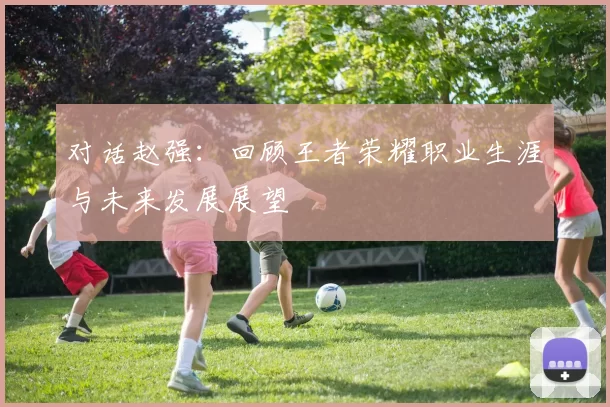 对话赵强：回顾王者荣耀职业生涯与未来发展展望