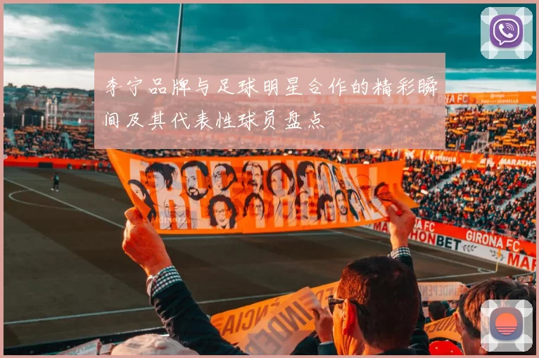 李宁品牌与足球明星合作的精彩瞬间及其代表性球员盘点