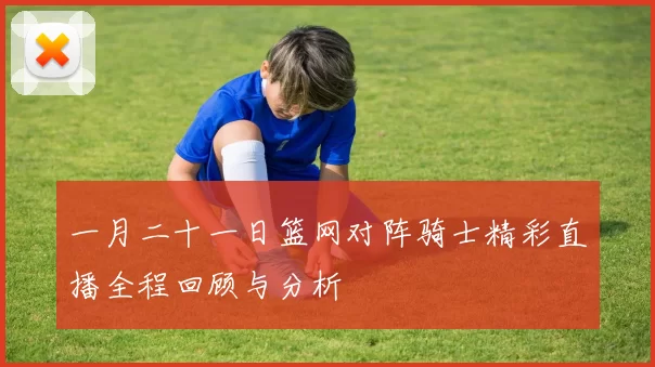 一月二十一日篮网对阵骑士精彩直播全程回顾与分析