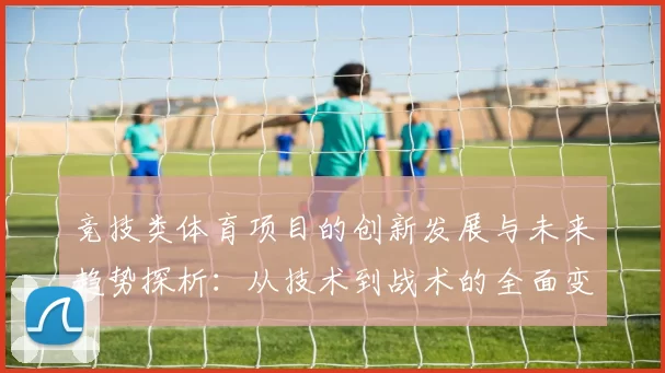 竞技类体育项目的创新发展与未来趋势探析：从技术到战术的全面变革