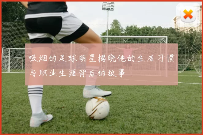 吸烟的足球明星揭晓他的生活习惯与职业生涯背后的故事