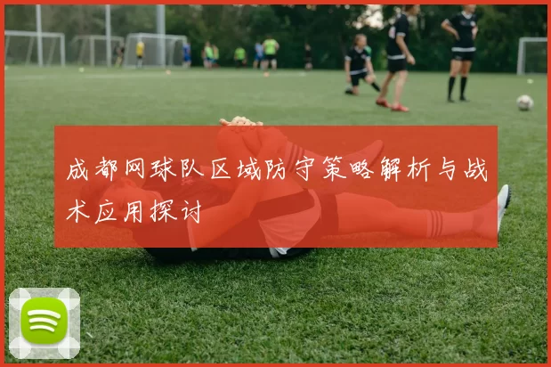 成都网球队区域防守策略解析与战术应用探讨