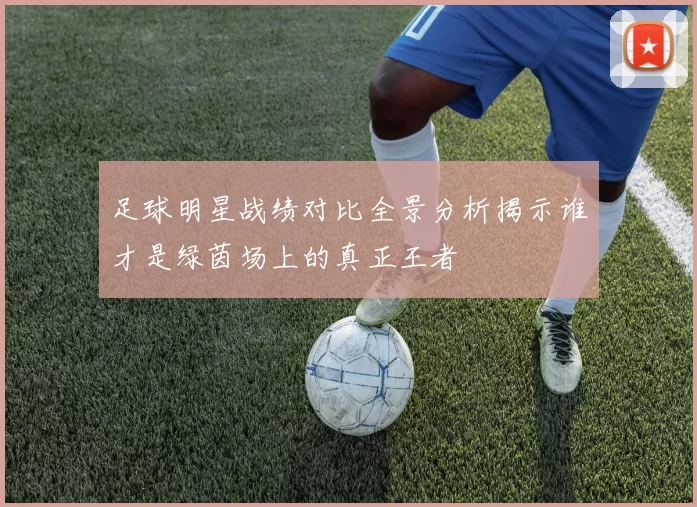 足球明星战绩对比全景分析揭示谁才是绿茵场上的真正王者