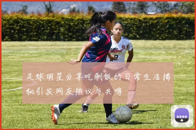 足球明星分享吃剩饭的日常生活揭秘引发网友热议与共鸣
