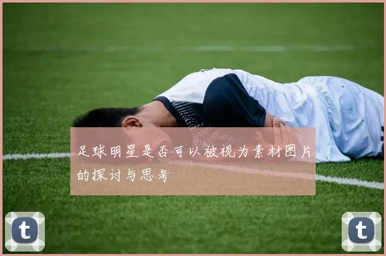 足球明星是否可以被视为素材图片的探讨与思考
