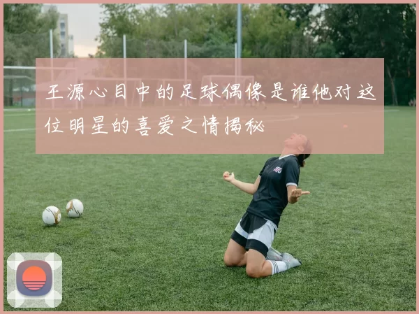 王源心目中的足球偶像是谁他对这位明星的喜爱之情揭秘