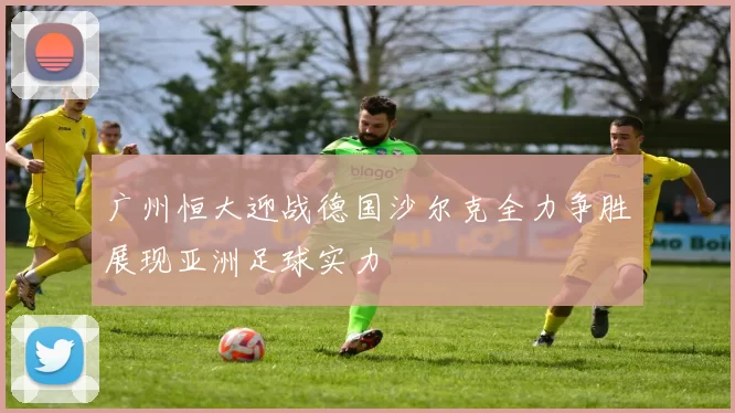 广州恒大迎战德国沙尔克全力争胜展现亚洲足球实力