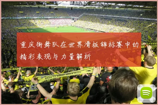 重庆街舞队在世界滑板锦标赛中的精彩表现与力量解析