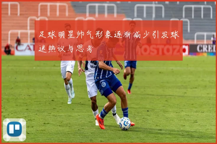 足球明星帅气形象逐渐减少引发球迷热议与思考