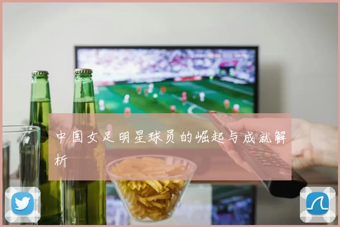 中国女足明星球员的崛起与成就解析