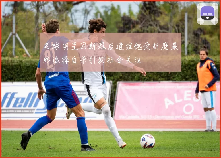 足球明星因新冠后遗症饱受折磨最终选择自杀引发社会关注