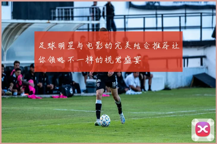 足球明星与电影的完美结合推荐让你领略不一样的视觉盛宴