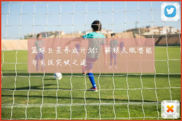 篮球巨星养成计划：解锁天赋潜能与竞技突破之道