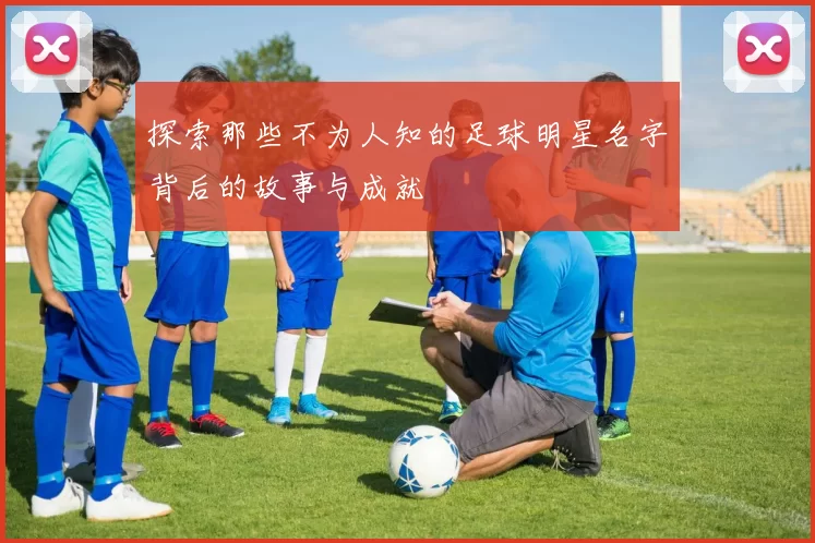 探索那些不为人知的足球明星名字背后的故事与成就