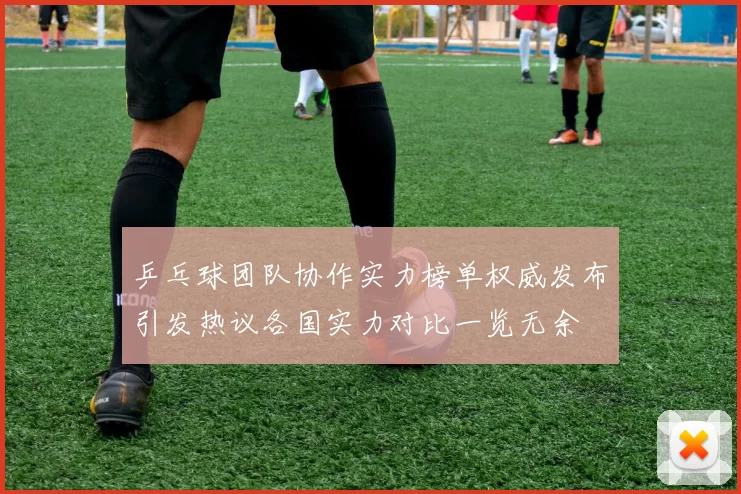 乒乓球团队协作实力榜单权威发布引发热议各国实力对比一览无余