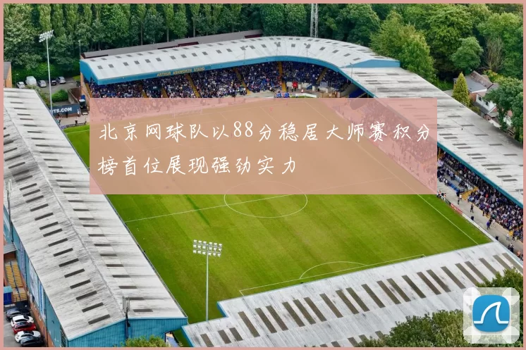 北京网球队以88分稳居大师赛积分榜首位展现强劲实力