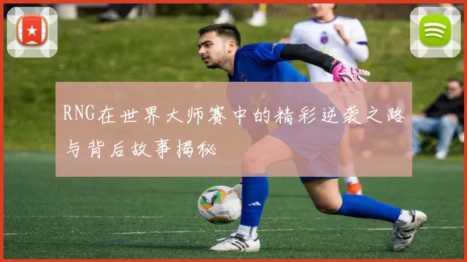 RNG在世界大师赛中的精彩逆袭之路与背后故事揭秘