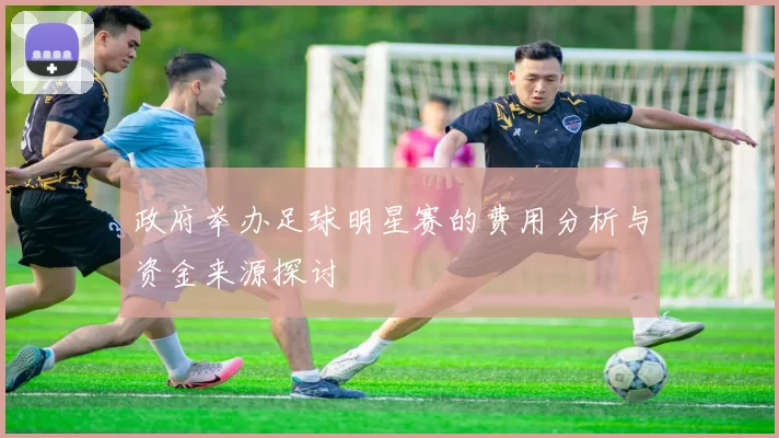 政府举办足球明星赛的费用分析与资金来源探讨
