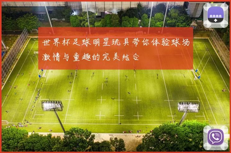 世界杯足球明星玩具带你体验球场激情与童趣的完美结合