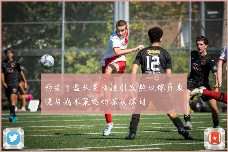 西安飞盘队灵活性引发热议球员表现与战术策略的深度探讨