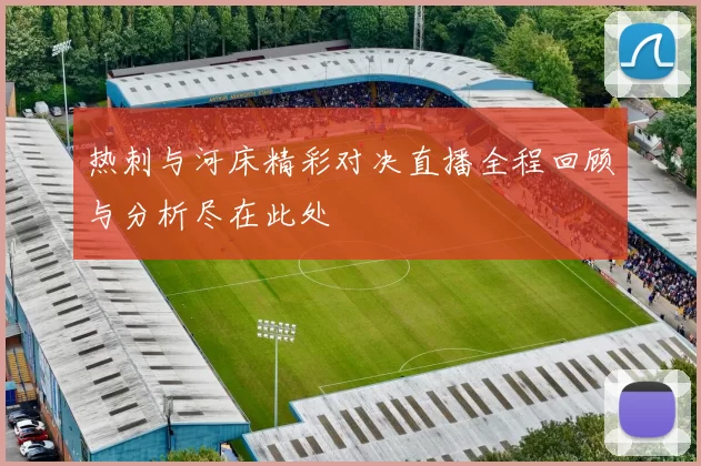 热刺与河床精彩对决直播全程回顾与分析尽在此处