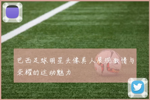 巴西足球明星头像真人展现激情与荣耀的运动魅力