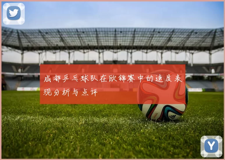 成都乒乓球队在欧锦赛中的速度表现分析与点评