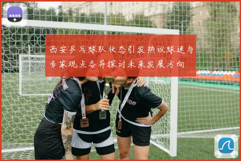 西安乒乓球队状态引发热议球迷与专家观点各异探讨未来发展方向