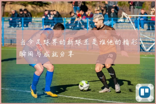 当今足球界的新球王是谁他的精彩瞬间与成就分享